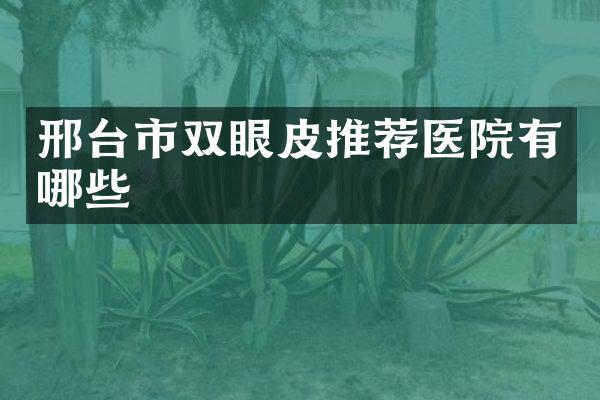 邢台市双眼皮推荐医院有哪些