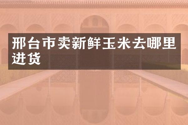 邢台市卖新鲜玉米去哪里进货
