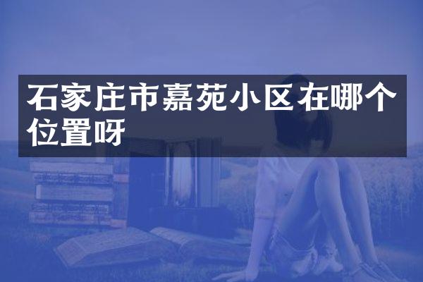 石家庄市嘉苑小区在哪个位置呀