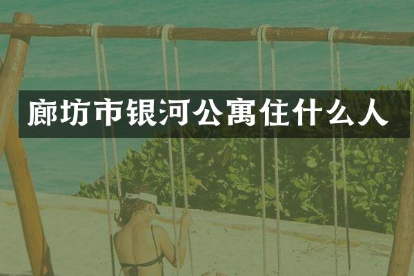 廊坊市银河公寓住什么人