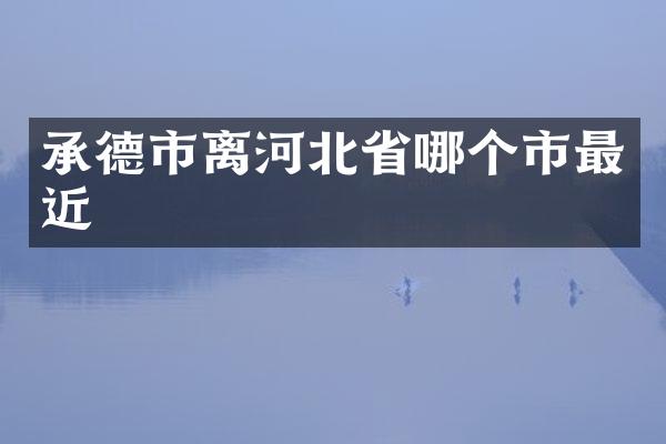 承德市离河北省哪个市最近