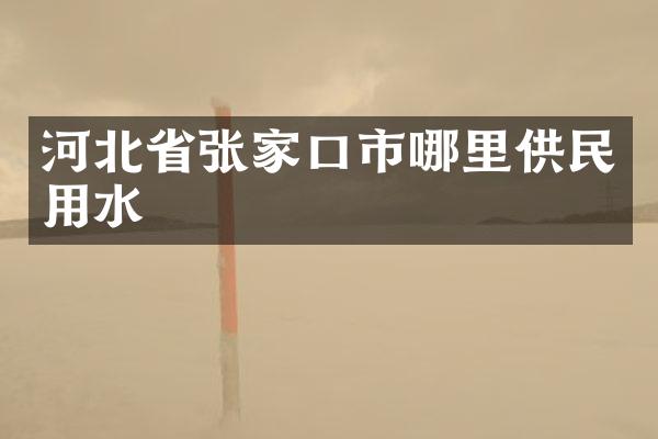 河北省张家口市哪里供民用水