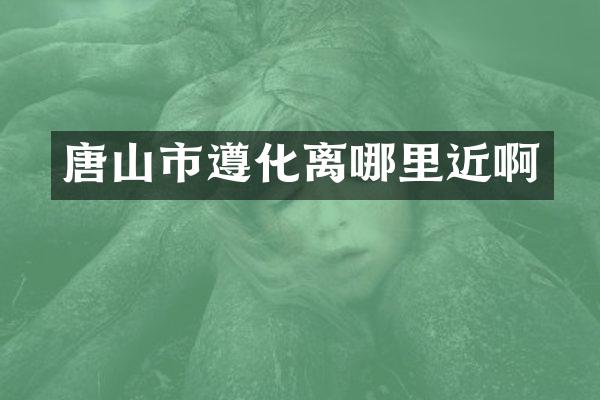 唐山市遵化离哪里近啊