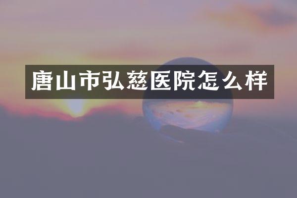唐山市弘慈医院怎么样