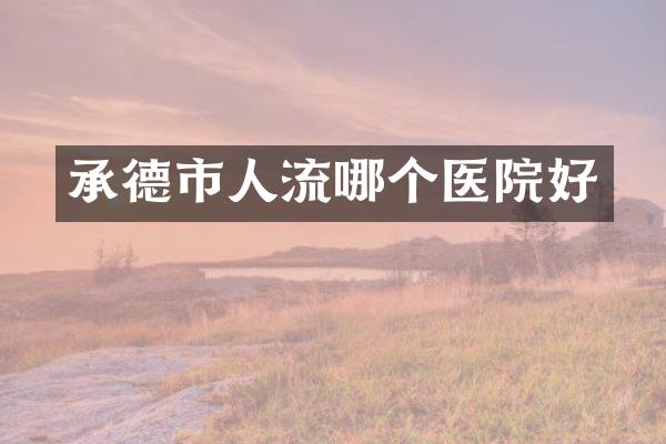 承德市人流哪个医院好
