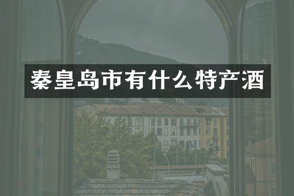 秦皇岛市有什么特产酒