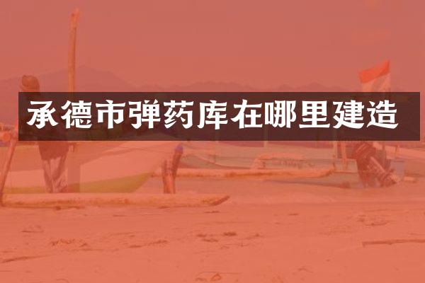 承德市弹药库在哪里建造