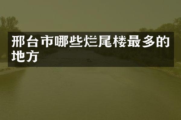 邢台市哪些烂尾楼最多的地方