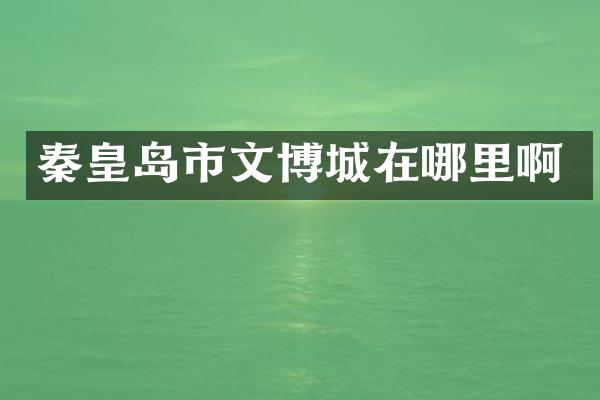 秦皇岛市文博城在哪里啊