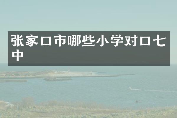 张家口市哪些小学对口七中
