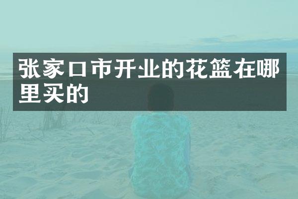 张家口市开业的花篮在哪里买的