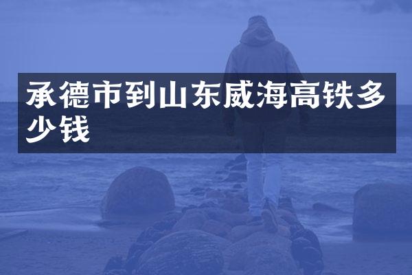 承德市到山东威海高铁多少钱