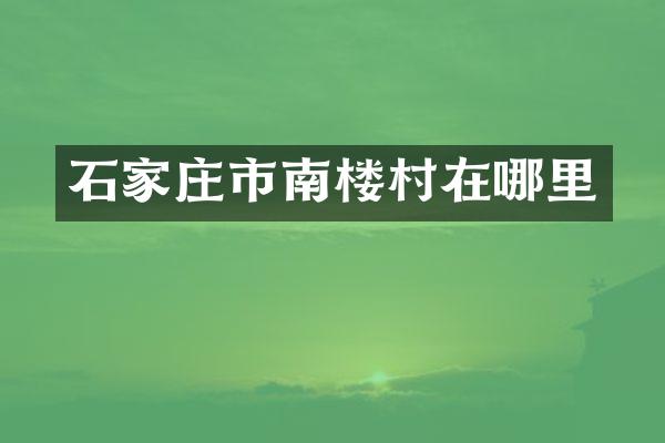 石家庄市南楼村在哪里