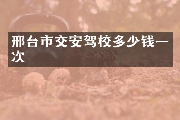 邢台市交安驾校多少钱一次