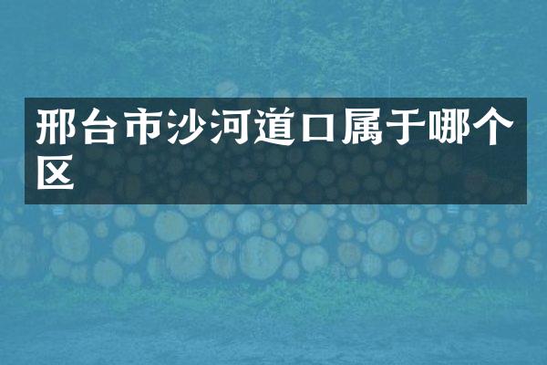 邢台市沙河道口属于哪个区