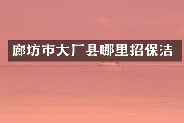 廊坊市大厂县哪里招保洁