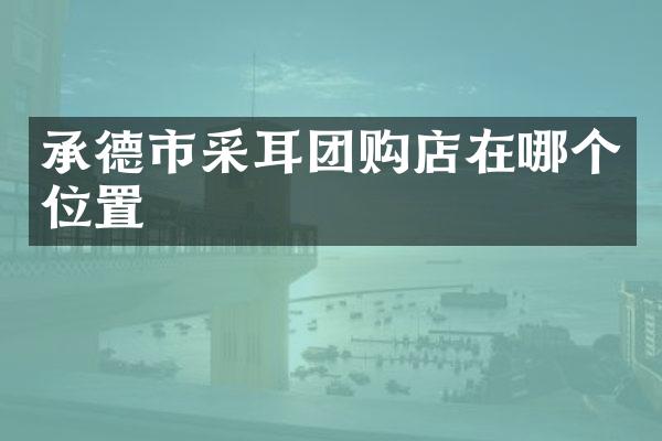 承德市采耳团购店在哪个位置