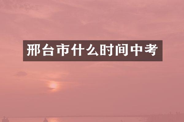邢台市什么时间中考