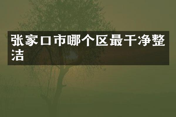 张家口市哪个区最干净整洁