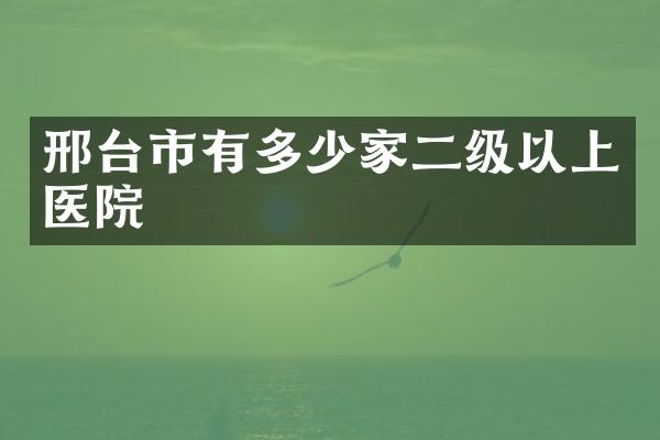 邢台市有多少家二级以上医院
