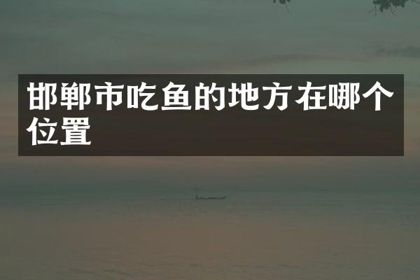 邯郸市吃鱼的地方在哪个位置