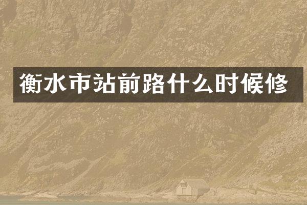 衡水市站前路什么时候修