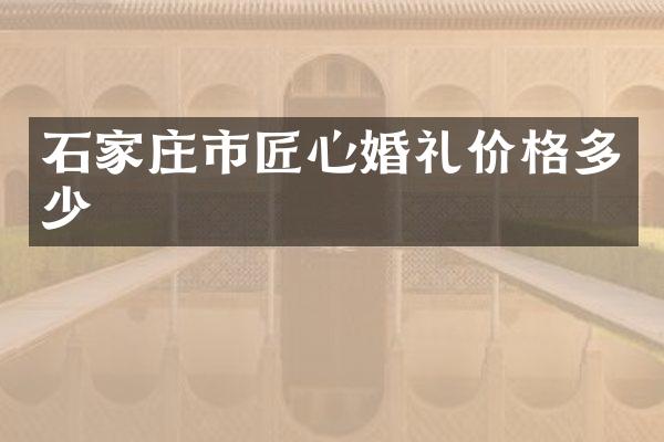 石家庄市匠心婚礼价格多少