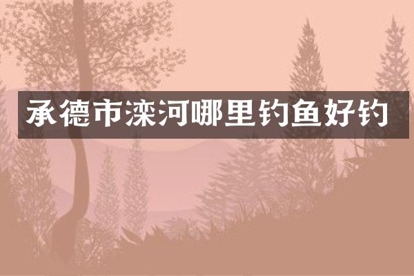 承德市滦河哪里钓鱼好钓