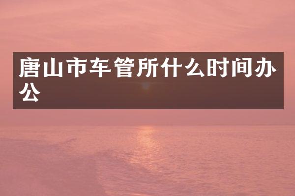 唐山市车管所什么时间办公