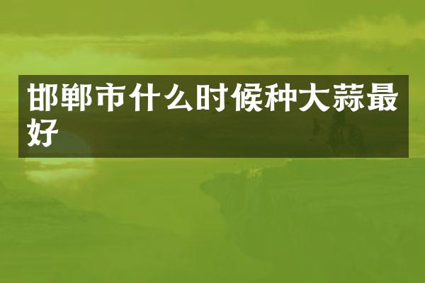 邯郸市什么时候种大蒜最好