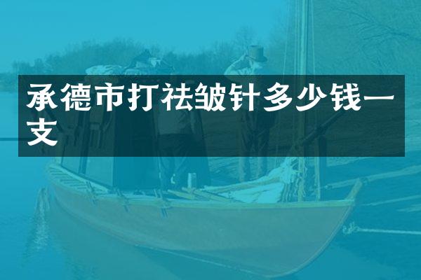 承德市打祛皱针多少钱一支