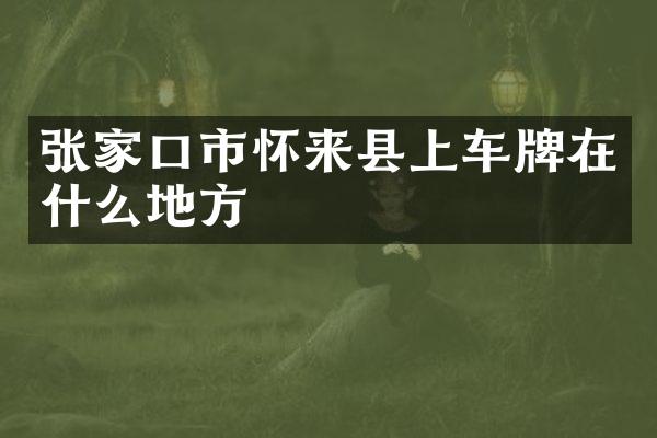 张家口市怀来县上车牌在什么地方