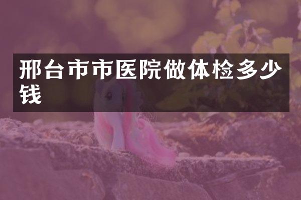 邢台市市医院做体检多少钱