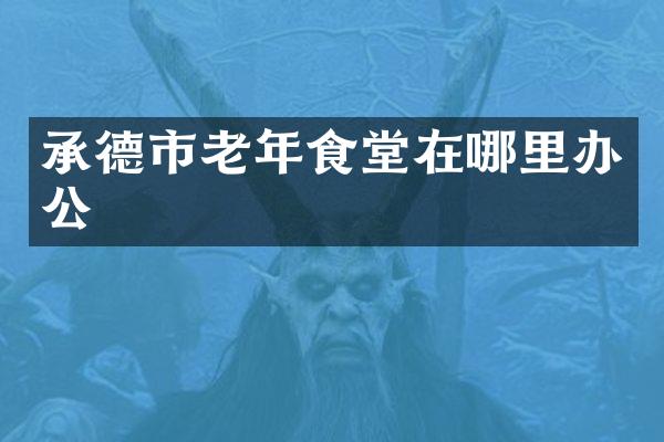 承德市老年食堂在哪里办公