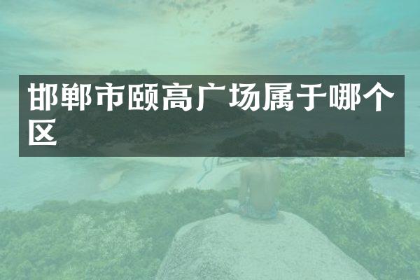 邯郸市颐高广场属于哪个区