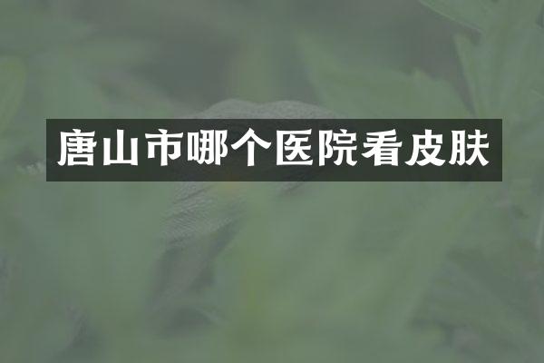 唐山市哪个医院看皮肤