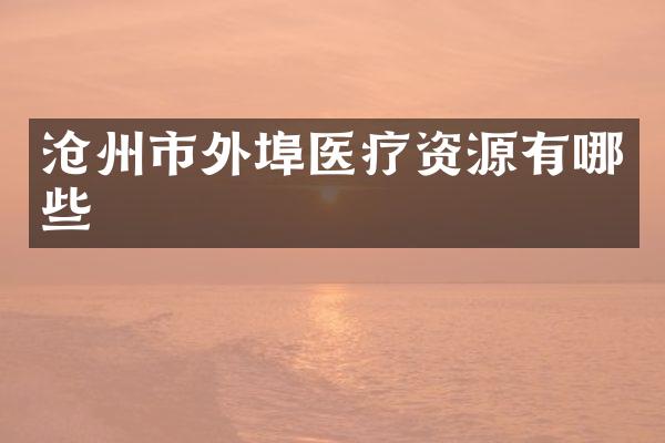 沧州市外埠医疗资源有哪些