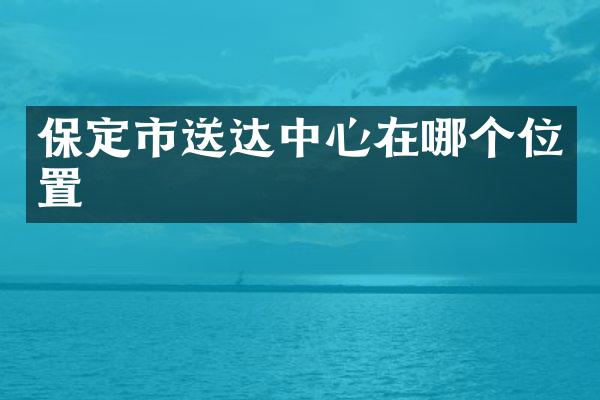 保定市送达中心在哪个位置