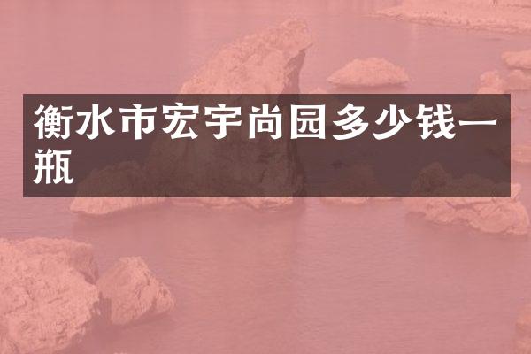 衡水市宏宇尚园多少钱一瓶