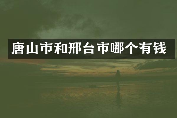 唐山市和邢台市哪个有钱
