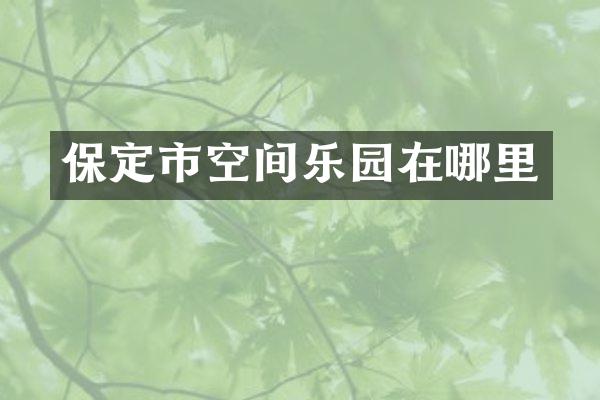保定市空间乐园在哪里