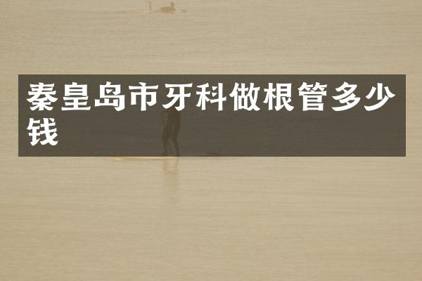 秦皇岛市牙科做根管多少钱