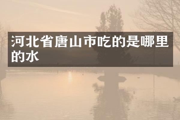 河北省唐山市吃的是哪里的水