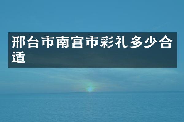 邢台市南宫市彩礼多少合适