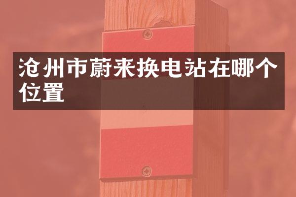沧州市蔚来换电站在哪个位置