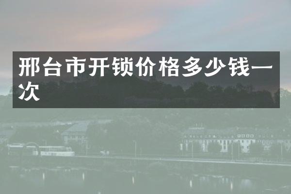 邢台市开锁价格多少钱一次