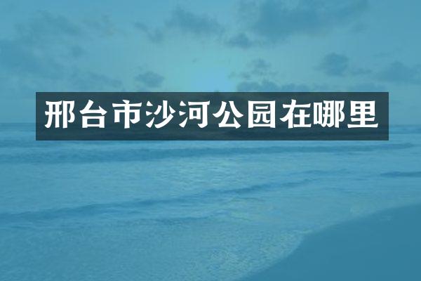 邢台市沙河公园在哪里