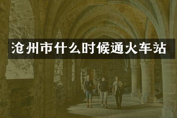 沧州市什么时候通火车站