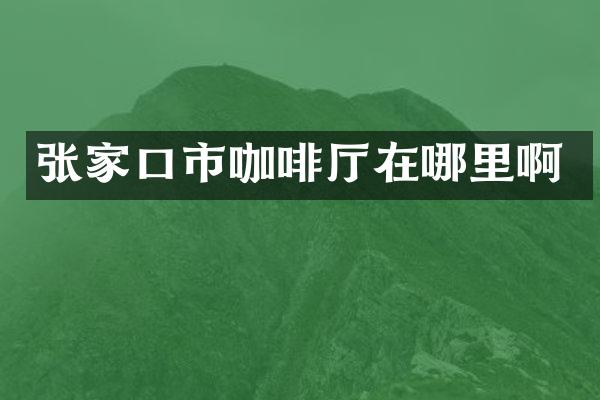 张家口市咖啡厅在哪里啊