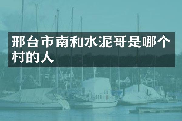 邢台市南和水泥哥是哪个村的人